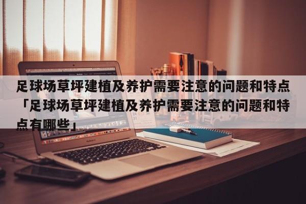 足球场草坪建植及养护需要注意的问题和特点「足球场草坪建植及养护需要注意的问题和特点有哪些」  第1张