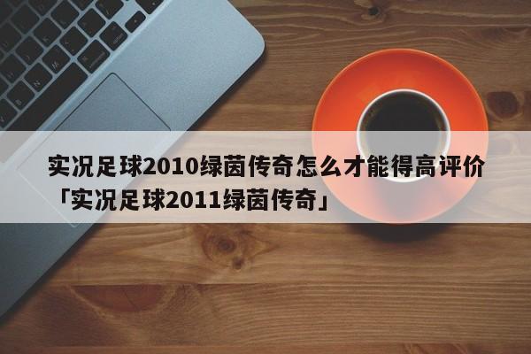 实况足球2010绿茵传奇怎么才能得高评价「实况足球2011绿茵传奇」  第1张