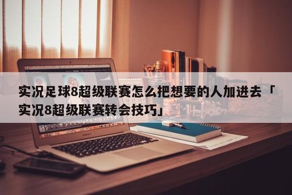 实况足球8超级联赛怎么把想要的人加进去「实况8超级联赛转会技巧」  第1张