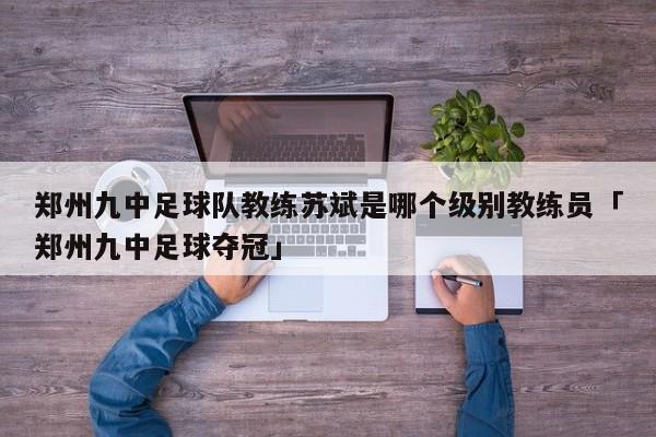 郑州九中足球队教练苏斌是哪个级别教练员「郑州九中足球夺冠」  第1张