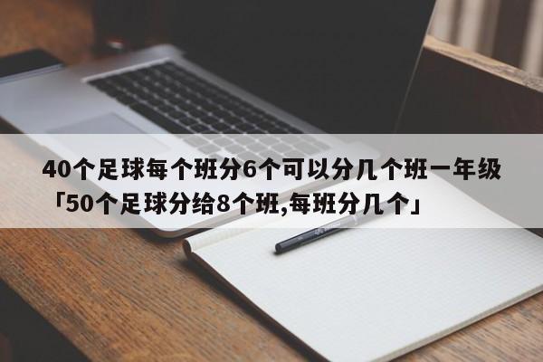 40个足球每个班分6个可以分几个班一年级「50个足球分给8个班,每班分几个」  第1张