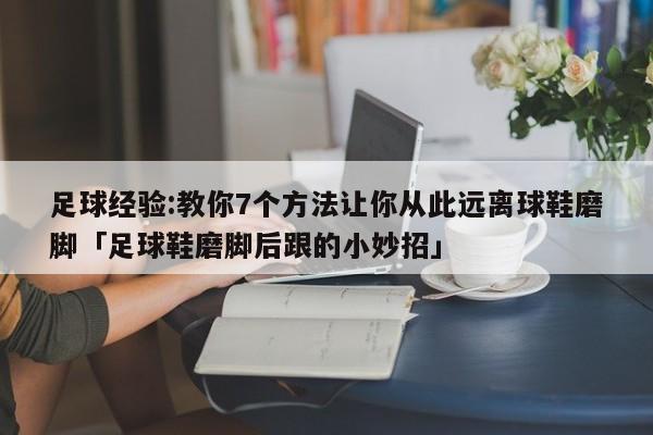 足球经验:教你7个方法让你从此远离球鞋磨脚「足球鞋磨脚后跟的小妙招」  第1张