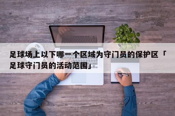 足球场上以下哪一个区域为守门员的保护区「足球守门员的活动范围」  第1张