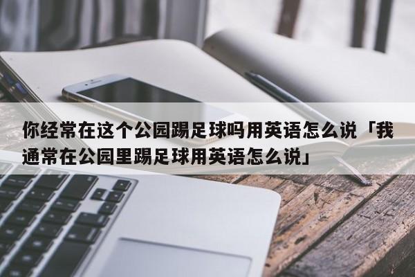 你经常在这个公园踢足球吗用英语怎么说「我通常在公园里踢足球用英语怎么说」  第1张