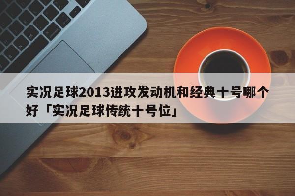 实况足球2013进攻发动机和经典十号哪个好「实况足球传统十号位」  第1张