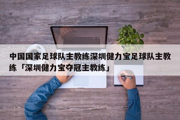 中国国家足球队主教练深圳健力宝足球队主教练「深圳健力宝夺冠主教练」  第1张