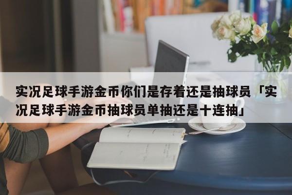 实况足球手游金币你们是存着还是抽球员「实况足球手游金币抽球员单抽还是十连抽」  第1张