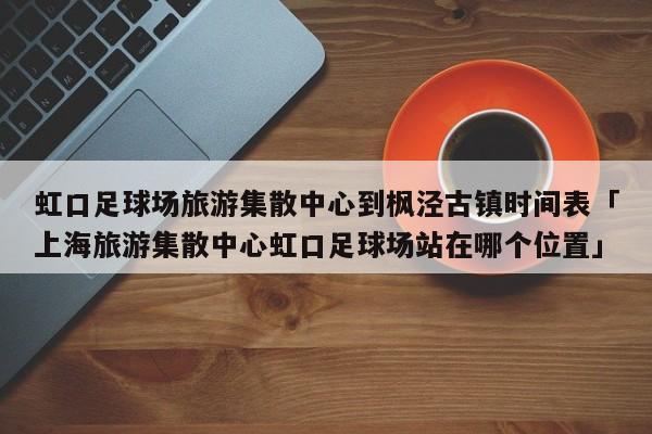 虹口足球场旅游集散中心到枫泾古镇时间表「上海旅游集散中心虹口足球场站在哪个位置」  第1张