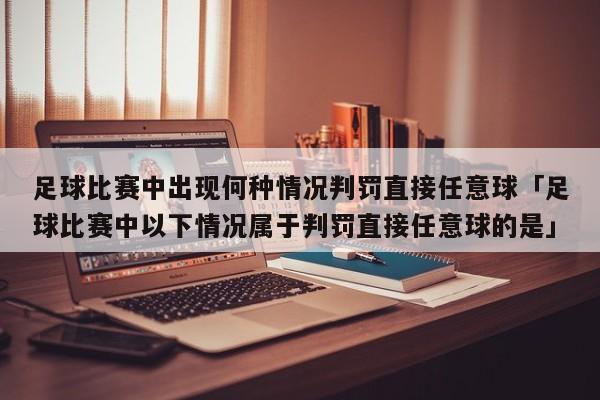 足球比赛中出现何种情况判罚直接任意球「足球比赛中以下情况属于判罚直接任意球的是」  第1张