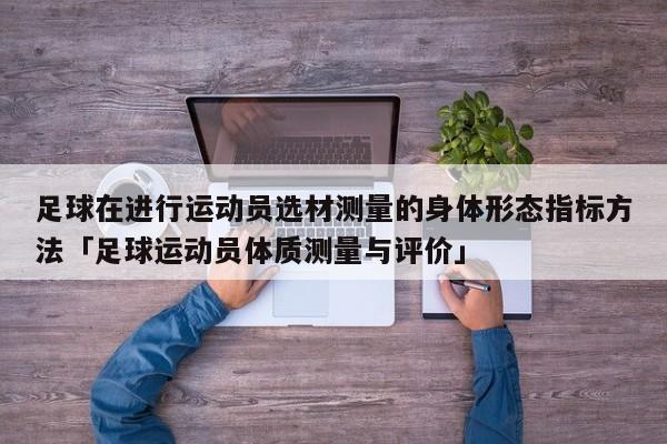 足球在进行运动员选材测量的身体形态指标方法「足球运动员体质测量与评价」  第1张