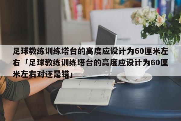 足球教练训练塔台的高度应设计为60厘米左右「足球教练训练塔台的高度应设计为60厘米左右对还是错」  第1张