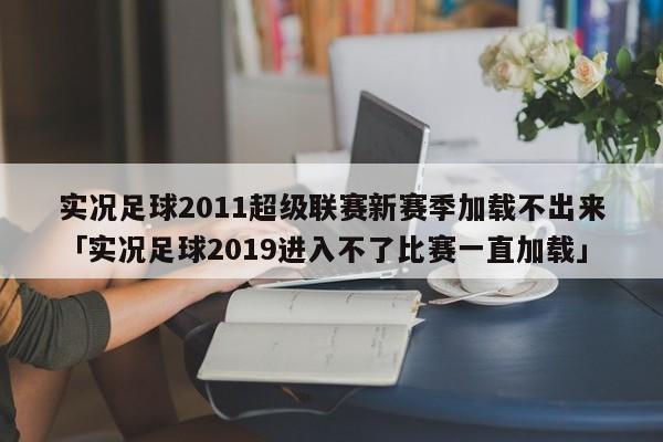 实况足球2011超级联赛新赛季加载不出来「实况足球2019进入不了比赛一直加载」  第1张