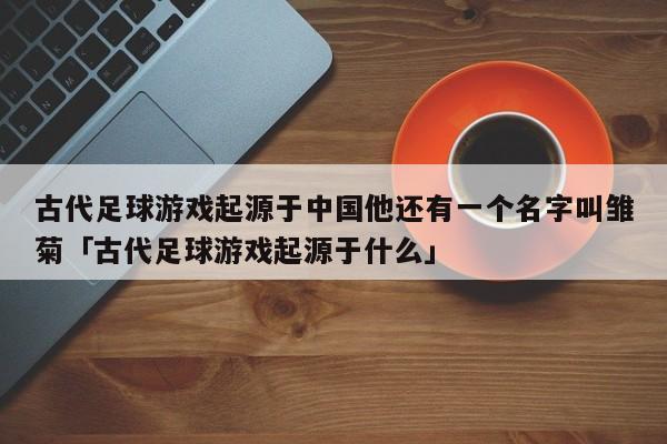 古代足球游戏起源于中国他还有一个名字叫雏菊「古代足球游戏起源于什么」  第1张