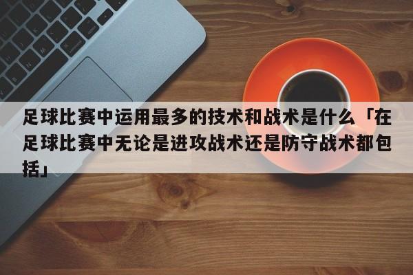 足球比赛中运用最多的技术和战术是什么「在足球比赛中无论是进攻战术还是防守战术都包括」  第1张