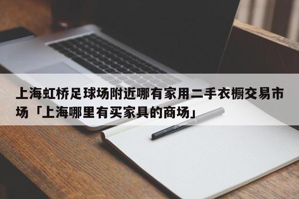 上海虹桥足球场附近哪有家用二手衣橱交易市场「上海哪里有买家具的商场」  第1张