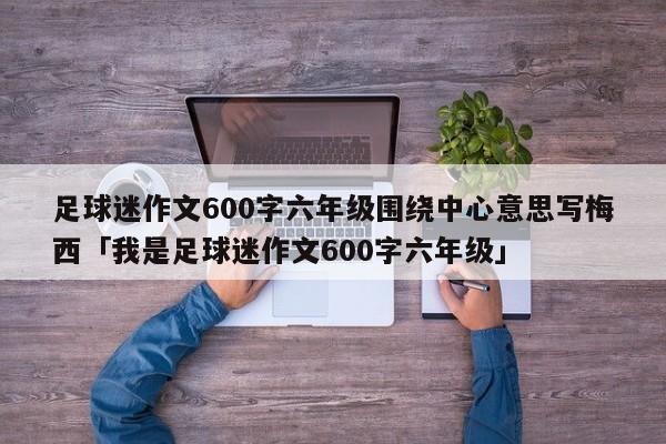 足球迷作文600字六年级围绕中心意思写梅西「我是足球迷作文600字六年级」  第1张