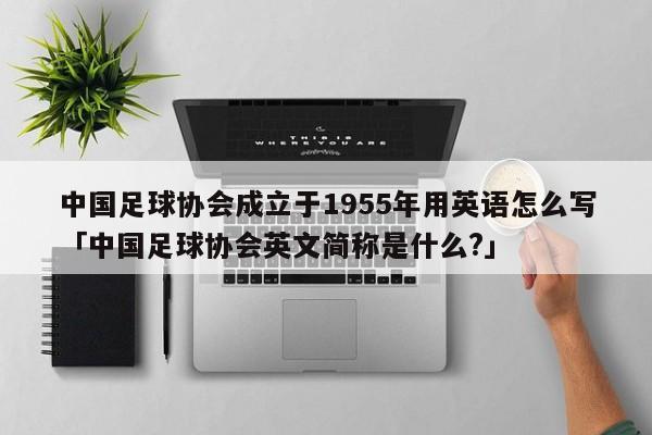 中国足球协会成立于1955年用英语怎么写「中国足球协会英文简称是什么?」  第1张