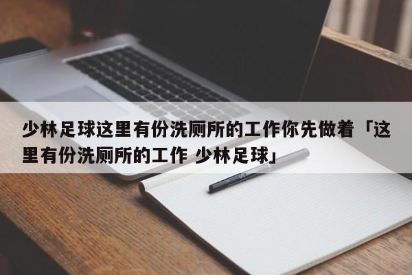 少林足球这里有份洗厕所的工作你先做着「这里有份洗厕所的工作 少林足球」  第1张