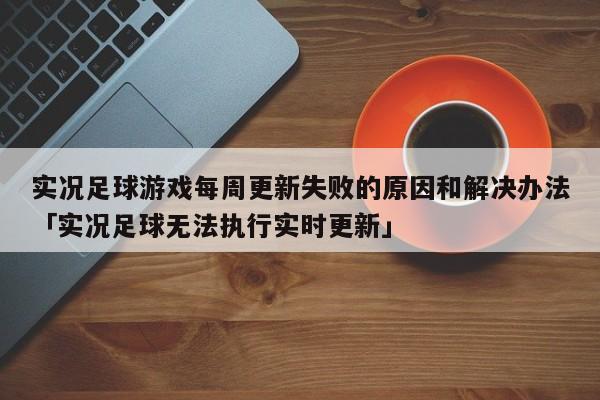 实况足球游戏每周更新失败的原因和解决办法「实况足球无法执行实时更新」  第1张