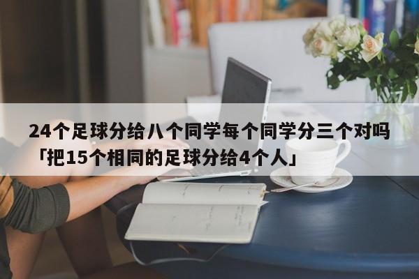 24个足球分给八个同学每个同学分三个对吗「把15个相同的足球分给4个人」  第1张