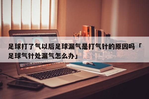 足球打了气以后足球漏气是打气针的原因吗「足球气针处漏气怎么办」  第1张