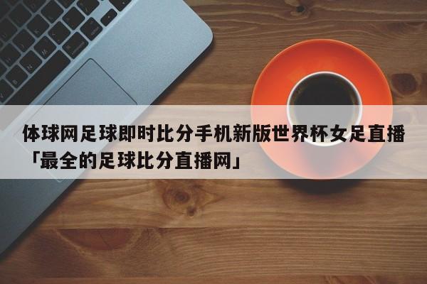 体球网足球即时比分手机新版世界杯女足直播「最全的足球比分直播网」  第1张