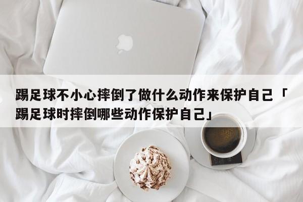 踢足球不小心摔倒了做什么动作来保护自己「踢足球时摔倒哪些动作保护自己」  第1张