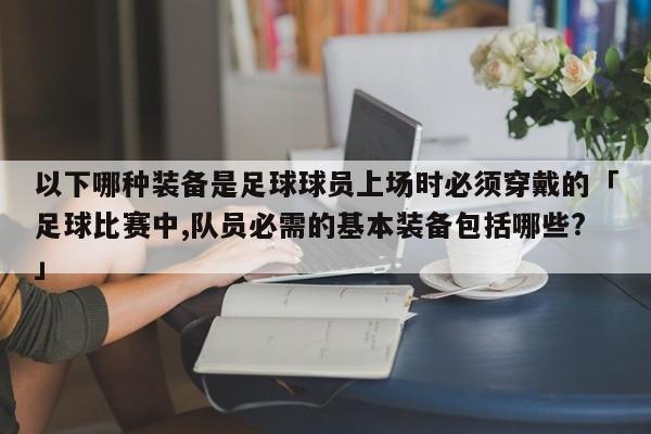 以下哪种装备是足球球员上场时必须穿戴的「足球比赛中,队员必需的基本装备包括哪些?」  第1张