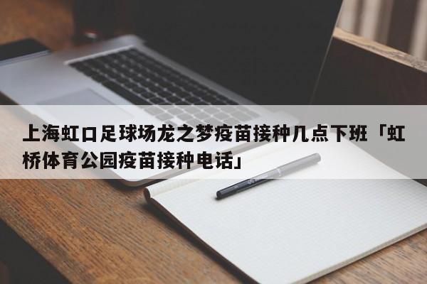 上海虹口足球场龙之梦疫苗接种几点下班「虹桥体育公园疫苗接种电话」  第1张