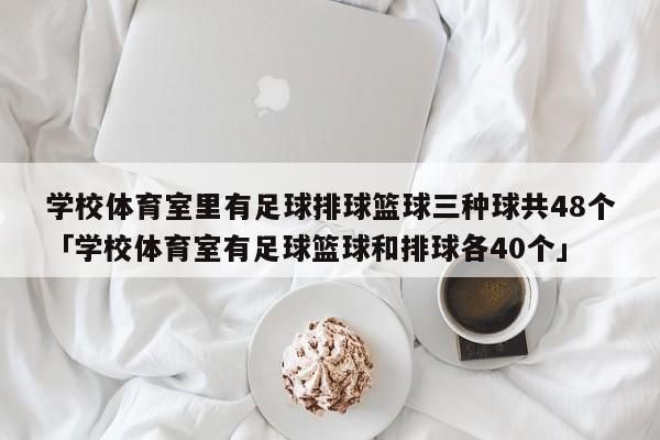 学校体育室里有足球排球篮球三种球共48个「学校体育室有足球篮球和排球各40个」  第1张