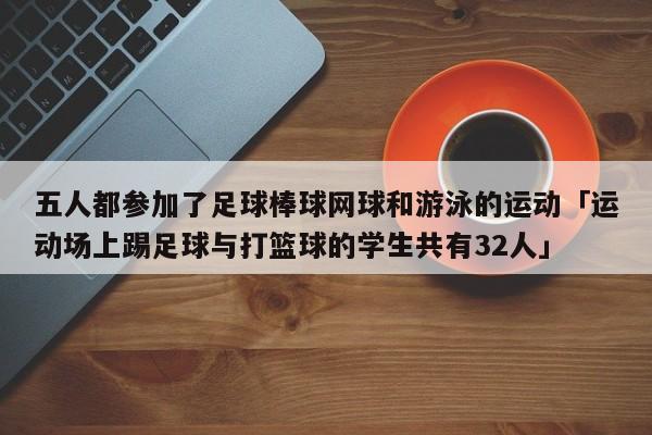 五人都参加了足球棒球网球和游泳的运动「运动场上踢足球与打篮球的学生共有32人」  第1张