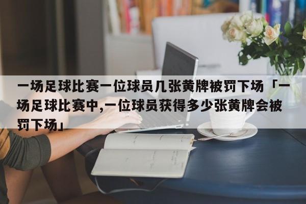 一场足球比赛一位球员几张黄牌被罚下场「一场足球比赛中,一位球员获得多少张黄牌会被罚下场」  第1张