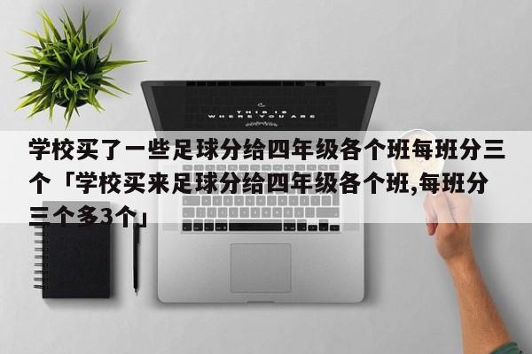 学校买了一些足球分给四年级各个班每班分三个「学校买来足球分给四年级各个班,每班分三个多3个」  第1张