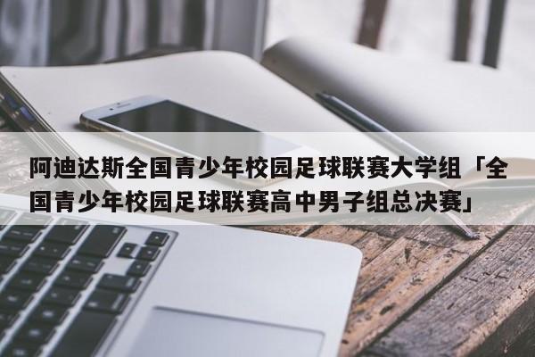 阿迪达斯全国青少年校园足球联赛大学组「全国青少年校园足球联赛高中男子组总决赛」  第1张