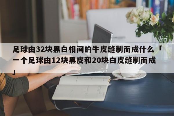 足球由32块黑白相间的牛皮缝制而成什么「一个足球由12块黑皮和20块白皮缝制而成」  第1张