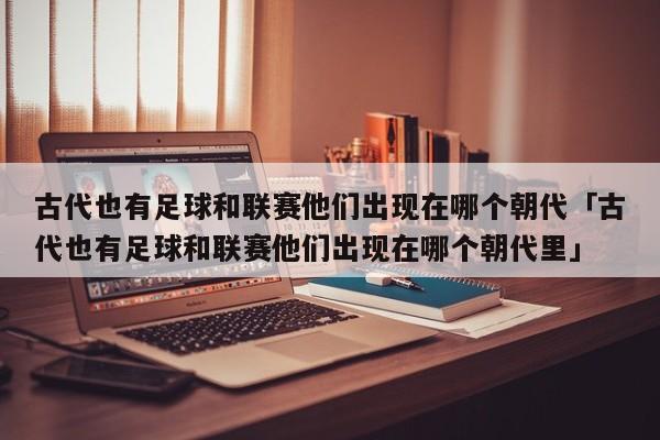 古代也有足球和联赛他们出现在哪个朝代「古代也有足球和联赛他们出现在哪个朝代里」  第1张