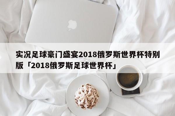 实况足球豪门盛宴2018俄罗斯世界杯特别版「2018俄罗斯足球世界杯」  第1张