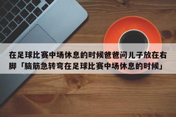 在足球比赛中场休息的时候爸爸问儿子放在右脚「脑筋急转弯在足球比赛中场休息的时候」  第1张