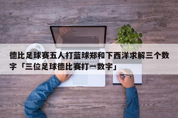 德比足球赛五人打蓝球郑和下西洋求解三个数字「三位足球德比赛打一数字」  第1张