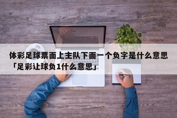 体彩足球票面上主队下面一个负字是什么意思「足彩让球负1什么意思」  第1张