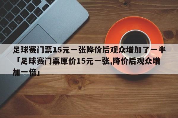 足球赛门票15元一张降价后观众增加了一半「足球赛门票原价15元一张,降价后观众增加一倍」  第1张