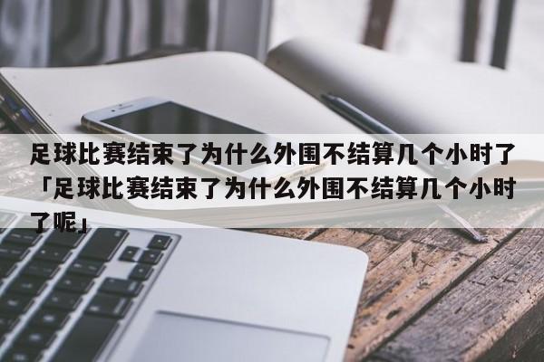 足球比赛结束了为什么外围不结算几个小时了「足球比赛结束了为什么外围不结算几个小时了呢」  第1张