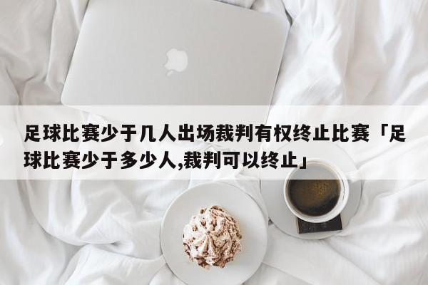 足球比赛少于几人出场裁判有权终止比赛「足球比赛少于多少人,裁判可以终止」  第1张