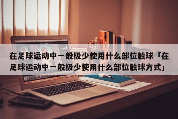 在足球运动中一般极少使用什么部位触球「在足球运动中一般极少使用什么部位触球方式」  第1张