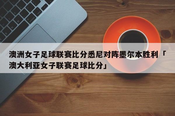 澳洲女子足球联赛比分悉尼对阵墨尔本胜利「澳大利亚女子联赛足球比分」  第1张