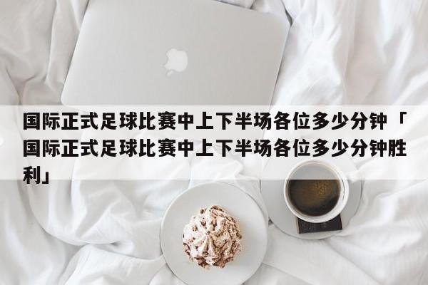 国际正式足球比赛中上下半场各位多少分钟「国际正式足球比赛中上下半场各位多少分钟胜利」  第1张