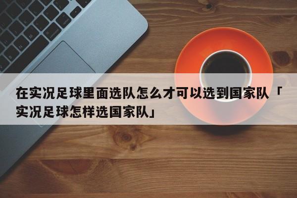 在实况足球里面选队怎么才可以选到国家队「实况足球怎样选国家队」  第1张