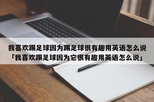 我喜欢踢足球因为踢足球很有趣用英语怎么说「我喜欢踢足球因为它很有趣用英语怎么说」  第1张