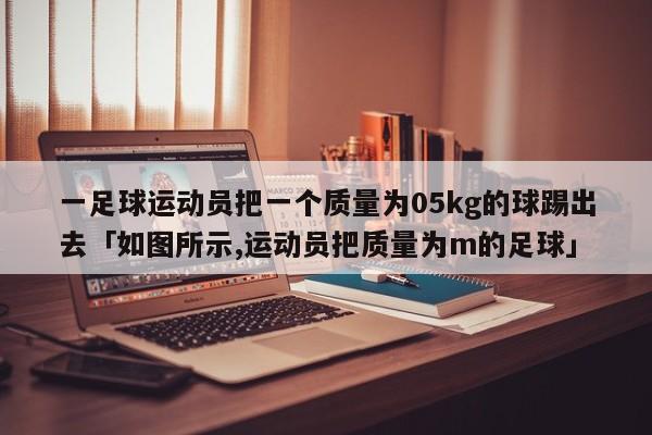 一足球运动员把一个质量为05kg的球踢出去「如图所示,运动员把质量为m的足球」  第1张