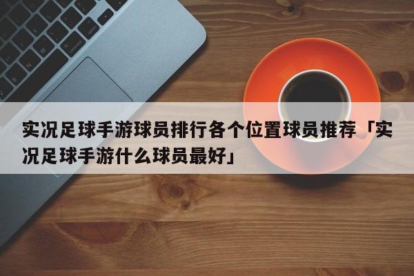 实况足球手游球员排行各个位置球员推荐「实况足球手游什么球员最好」  第1张